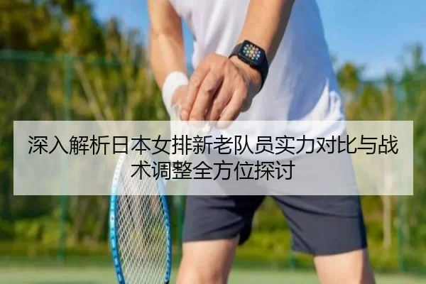 深入解析日本女排新老队员实力对比与战术调整全方位探讨